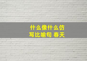 什么像什么仿写比喻句 春天